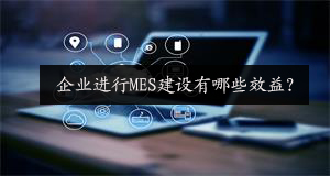 企业进行MES建设有哪些效益？