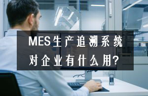 MES生产追溯系统对企业有什么用？
